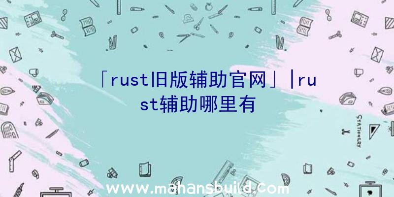 「rust旧版辅助官网」|rust辅助哪里有